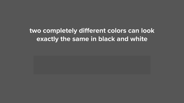two completely diﬀerent colors can look  
exactly the same in black and white

