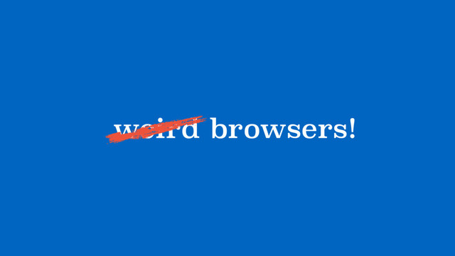 browsers!
weird
