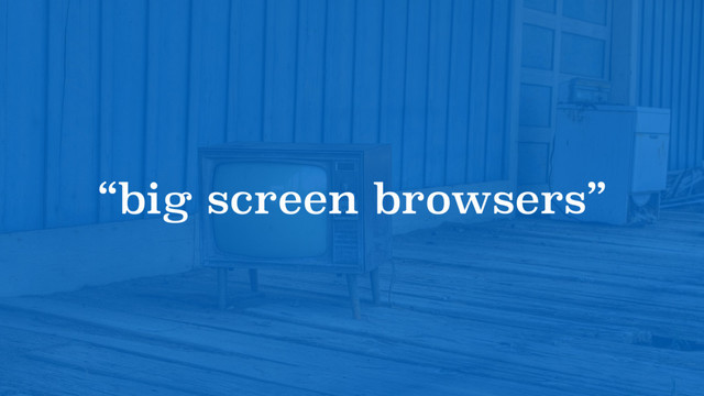 “big screen browsers”
