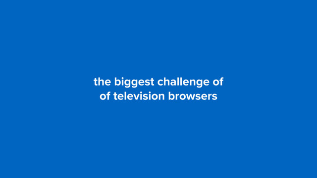 the biggest challenge of  
of television browsers
