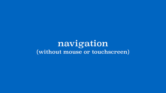 navigation
(without mouse or touchscreen)
