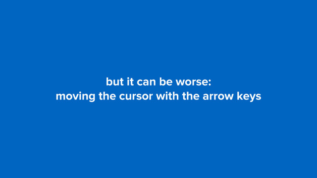 but it can be worse:
moving the cursor with the arrow keys
