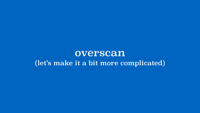 overscan
(let’s make it a bit more complicated)
