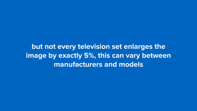 but not every television set enlarges the  
image by exactly 5%, this can vary between
manufacturers and models
