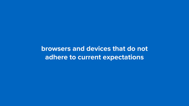 browsers and devices that do not 
adhere to current expectations
