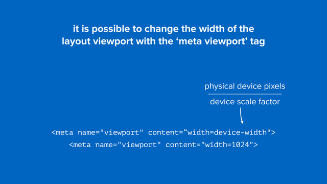 it is possible to change the width of the  
layout viewport with the ‘meta viewport’ tag


physical device pixels
device scale factor
