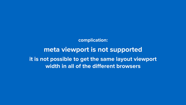 complication: 
meta viewport is not supported
it is not possible to get the same layout viewport  
width in all of the diﬀerent browsers
