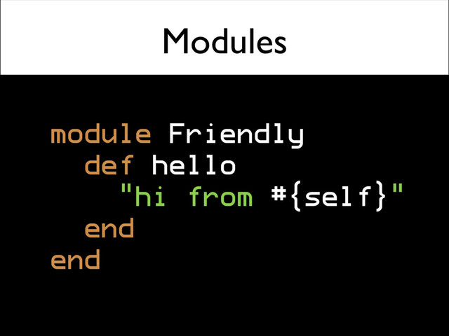 Modules
module Friendly
def hello
"hi from #{self}"
end
end
