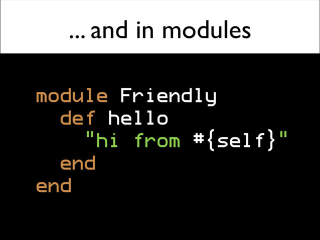 ... and in modules
module Friendly
def hello
"hi from #{self}"
end
end
