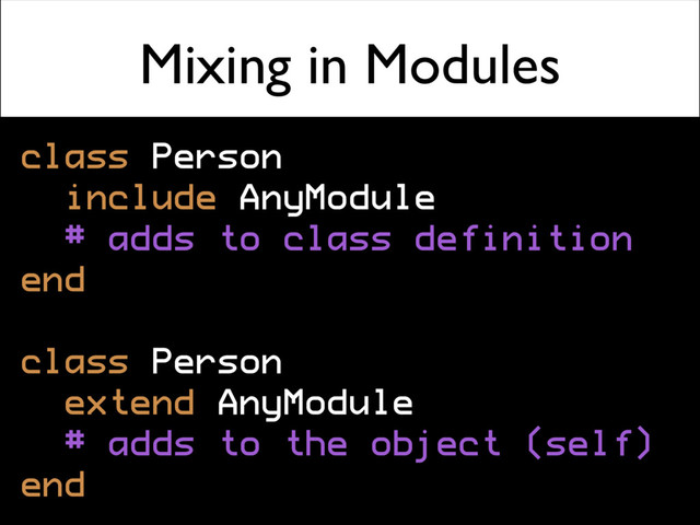Mixing in Modules
class Person
include AnyModule
# adds to class definition
end
class Person
extend AnyModule
# adds to the object (self)
end

