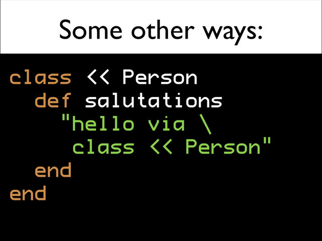 Some other ways:
class << Person
def salutations
"hello via \
class << Person"
end
end
