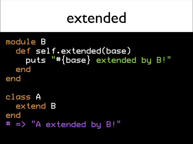 extended
module B
def self.extended(base)
puts "#{base} extended by B!"
end
end
class A
extend B
end
# => "A extended by B!"

