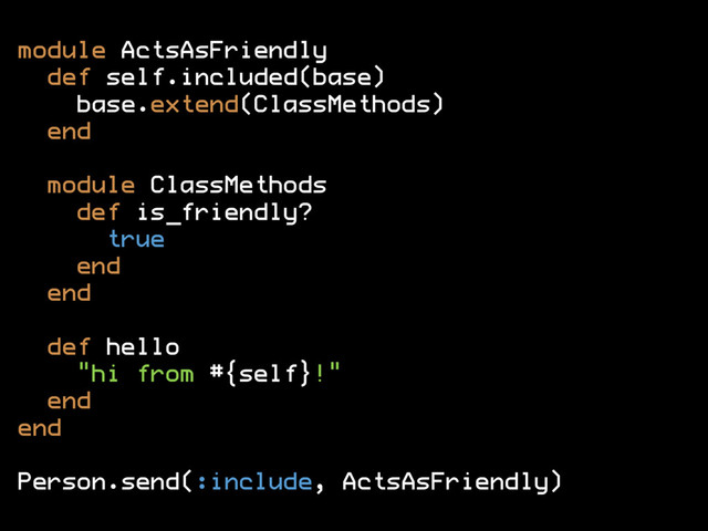 module ActsAsFriendly
def self.included(base)
base.extend(ClassMethods)
end
module ClassMethods
def is_friendly?
true
end
end
def hello
"hi from #{self}!"
end
end
Person.send(:include, ActsAsFriendly)

