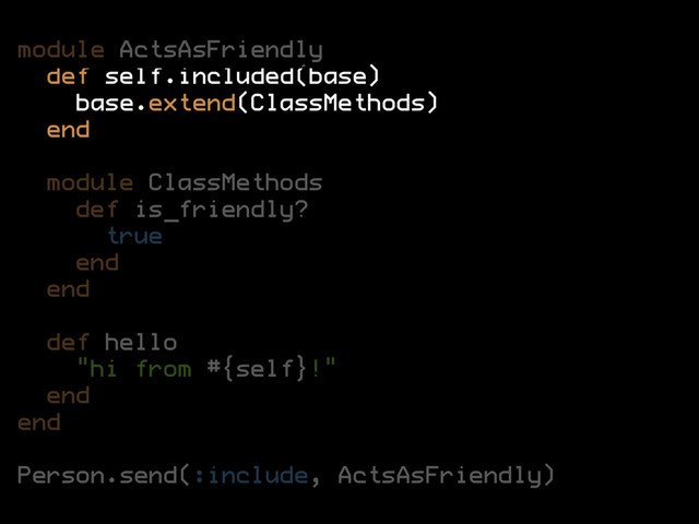 module ActsAsFriendly
def self.included(base)
base.extend(ClassMethods)
end
module ClassMethods
def is_friendly?
true
end
end
def hello
"hi from #{self}!"
end
end
Person.send(:include, ActsAsFriendly)
