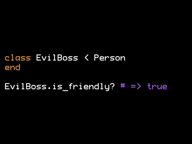 class EvilBoss < Person
end
EvilBoss.is_friendly? # => true
