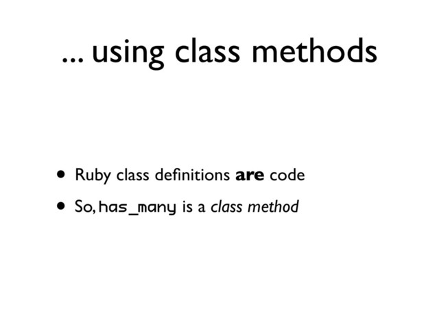 ... using class methods
• Ruby class deﬁnitions are code
• So, has_many is a class method
