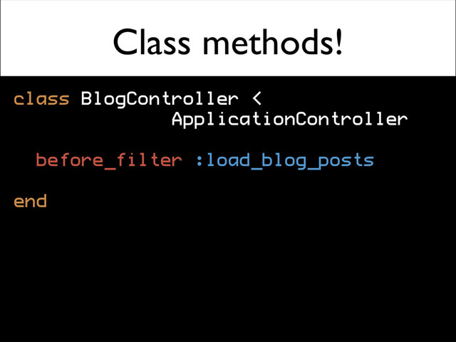 Class methods!
class BlogController <
ApplicationController
before_filter :load_blog_posts
end
