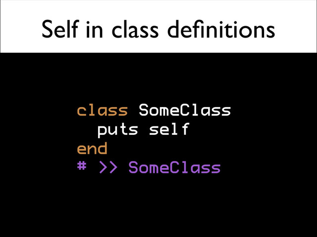 class Alpha
puts self
end
# => Alpha
Self in class deﬁnitions
class SomeClass
puts self
end
# >> SomeClass
