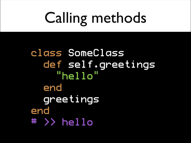 Calling methods
class SomeClass
def self.greetings
"hello"
end
greetings
end
# >> hello
