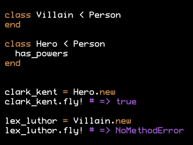 class Villain < Person
end
class Hero < Person
has_powers
end
clark_kent = Hero.new
clark_kent.fly! # => true
lex_luthor = Villain.new
lex_luthor.fly! # => NoMethodError
