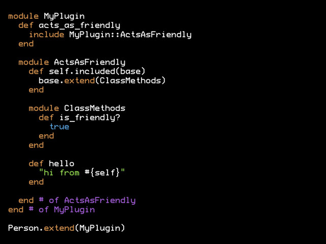 module MyPlugin
def acts_as_friendly
include MyPlugin::ActsAsFriendly
end
module ActsAsFriendly
def self.included(base)
base.extend(ClassMethods)
end
module ClassMethods
def is_friendly?
true
end
end
def hello
"hi from #{self}"
end
end # of ActsAsFriendly
end # of MyPlugin
Person.extend(MyPlugin)
