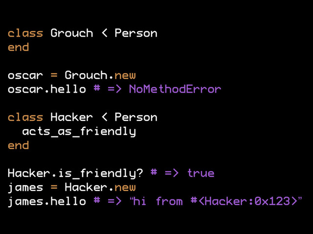class Grouch < Person
end
oscar = Grouch.new
oscar.hello # => NoMethodError
class Hacker < Person
acts_as_friendly
end
Hacker.is_friendly? # => true
james = Hacker.new
james.hello # => “hi from #”
