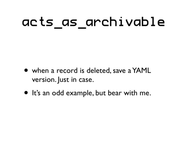acts_as_archivable
• when a record is deleted, save a YAML
version. Just in case.
• It’s an odd example, but bear with me.

