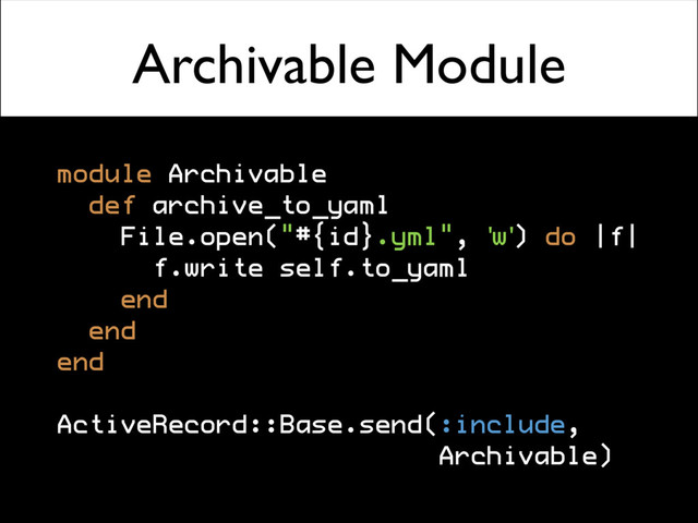 Archivable Module
module Archivable
def archive_to_yaml
File.open("#{id}.yml", 'w') do |f|
f.write self.to_yaml
end
end
end
ActiveRecord::Base.send(:include,
Archivable)
