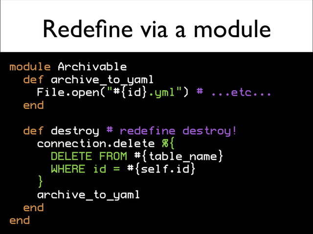 Redeﬁne via a module
module Archivable
def archive_to_yaml
File.open("#{id}.yml") # ...etc...
end
def destroy # redefine destroy!
connection.delete %{
DELETE FROM #{table_name}
WHERE id = #{self.id}
}
archive_to_yaml
end
end
