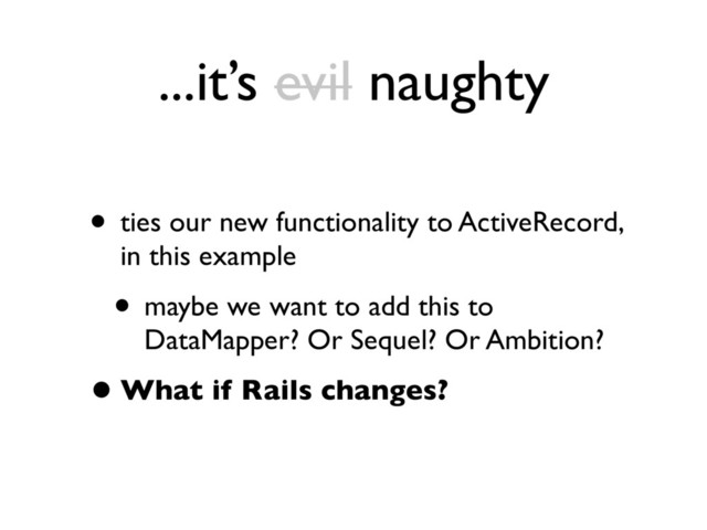 ...it’s evil naughty
• ties our new functionality to ActiveRecord,
in this example
• maybe we want to add this to
DataMapper? Or Sequel? Or Ambition?
•What if Rails changes?
