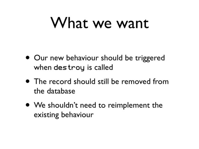 What we want
• Our new behaviour should be triggered
when destroy is called
• The record should still be removed from
the database
• We shouldn’t need to reimplement the
existing behaviour
