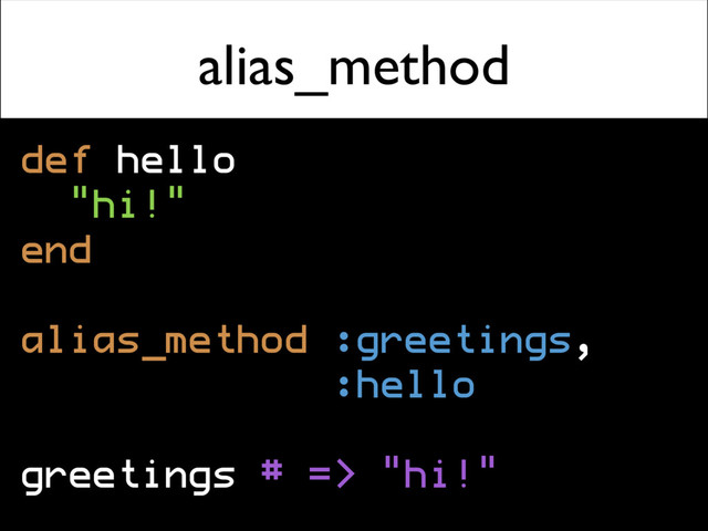 alias_method
def hello
"hi!"
end
alias_method :greetings,
:hello
greetings # => "hi!"
