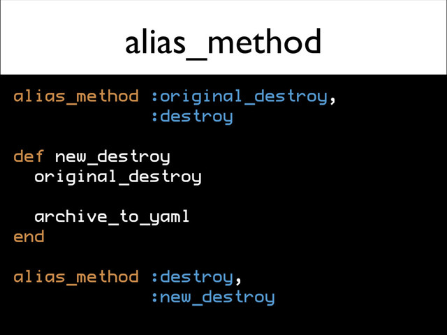 alias_method
alias_method :original_destroy,
:destroy
def new_destroy
original_destroy
archive_to_yaml
end
alias_method :destroy,
:new_destroy
