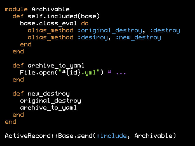 module Archivable
def self.included(base)
base.class_eval do
alias_method :original_destroy, :destroy
alias_method :destroy, :new_destroy
end
end
def archive_to_yaml
File.open("#{id}.yml") # ...
end
def new_destroy
original_destroy
archive_to_yaml
end
end
ActiveRecord::Base.send(:include, Archivable)
