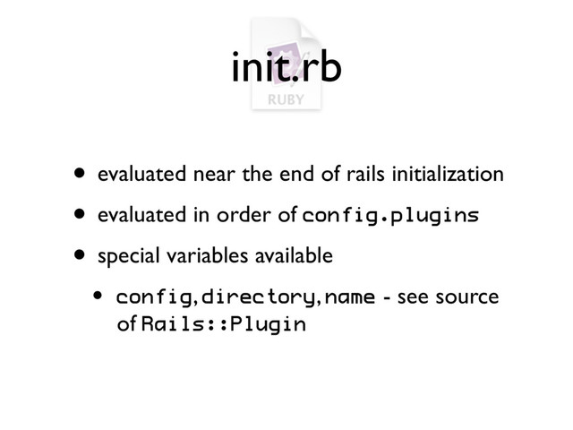 init.rb
• evaluated near the end of rails initialization
• evaluated in order of config.plugins
• special variables available
• config, directory, name - see source
of Rails::Plugin
