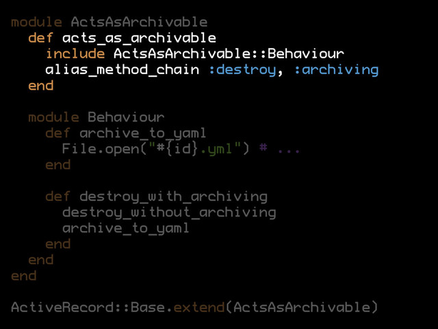 module ActsAsArchivable
def acts_as_archivable
include ActsAsArchivable::Behaviour
alias_method_chain :destroy, :archiving
end
module Behaviour
def archive_to_yaml
File.open("#{id}.yml") # ...
end
def destroy_with_archiving
destroy_without_archiving
archive_to_yaml
end
end
end
ActiveRecord::Base.extend(ActsAsArchivable)
