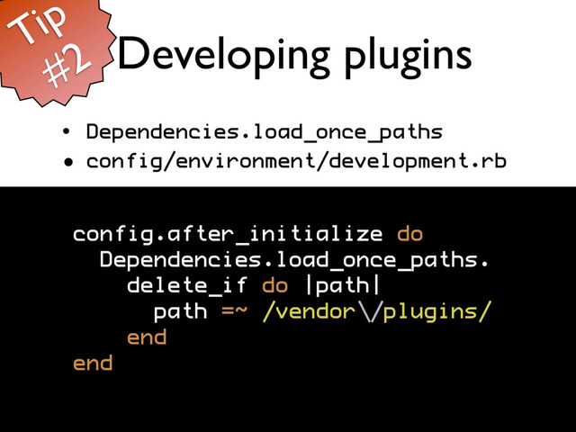 Developing plugins
• Dependencies.load_once_paths
• config/environment/development.rb
config.after_initialize do
Dependencies.load_once_paths.
delete_if do |path|
path =~ /vendor\/plugins/
end
end
Tip
#2
