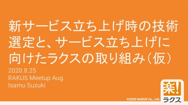 #RAKUSMeetup
新サービス立ち上げ時の技術
選定と、サービス立ち上げに
向けたラクスの取り組み（仮）
2020.8.25
RAKUS Meetup Aug.
Isamu Suzuki
