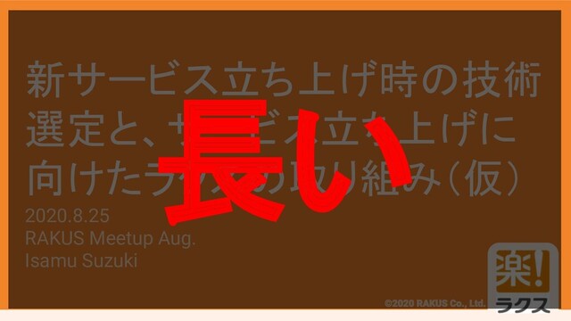 #RAKUSMeetup
新サービス立ち上げ時の技術
選定と、サービス立ち上げに
向けたラクスの取り組み（仮）
2020.8.25
RAKUS Meetup Aug.
Isamu Suzuki
長い

