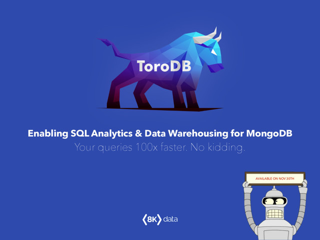 AVAILABLE ON NOV 30TH
Enabling SQL Analytics & Data Warehousing for MongoDB
Your queries 100x faster. No kidding.
