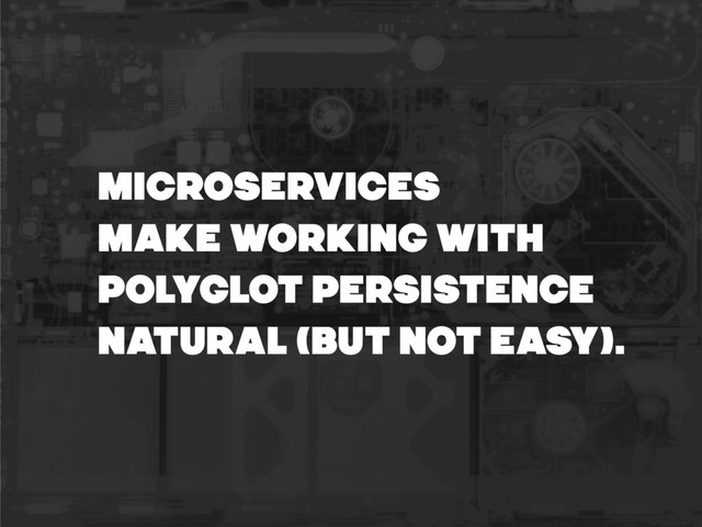 MICROSERVICES
MAKE WORKING WITH
POLYGLOT PERSISTENCE
NATURAL (BUT NOT EASY).
