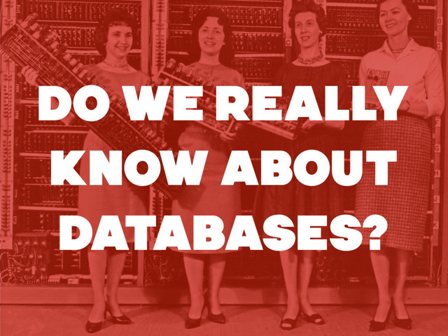 DO WE REALLY
KNOW ABOUT
DATABASES?
