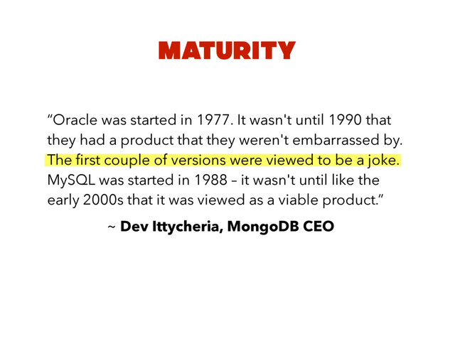 MATURITY
“Oracle was started in 1977. It wasn't until 1990 that
they had a product that they weren't embarrassed by.
The ﬁrst couple of versions were viewed to be a joke.
MySQL was started in 1988 – it wasn't until like the
early 2000s that it was viewed as a viable product.”
~ Dev Ittycheria, MongoDB CEO
