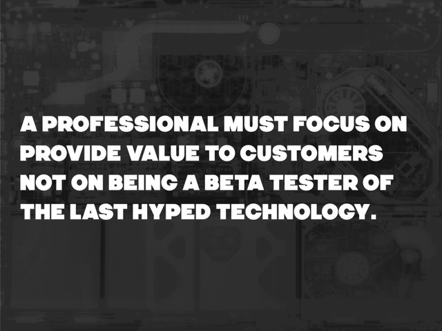 a professional must focus on
provide value TO CUSTOMERS
not on being a beta tester of
the last hyped technology.
