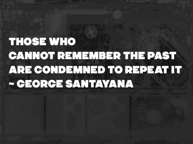 Those who
cannot remember the past
are condemned to repeat it
~ GEORGE SANTAYANA
