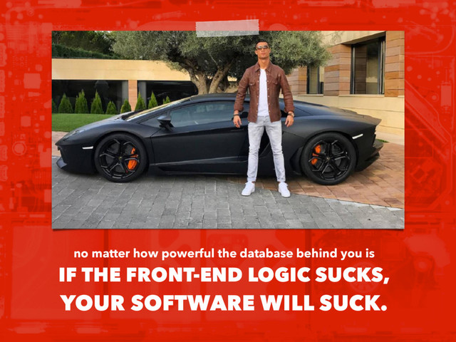 no matter how powerful the database behind you is
IF THE FRONT-END LOGIC SUCKS,
YOUR SOFTWARE WILL SUCK.
