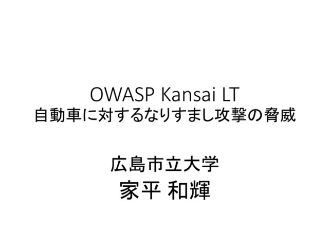 OWASP Kansai LT
自動車に対するなりすまし攻撃の脅威
広島市立大学
家平 和輝
