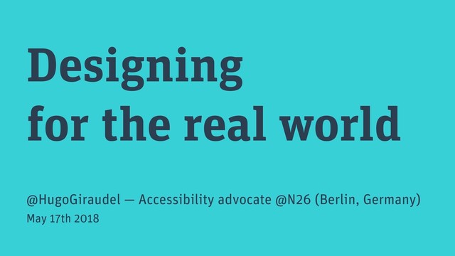 Designing
for the real world
@HugoGiraudel — Accessibility advocate @N26 (Berlin, Germany)
May 17th 2018
