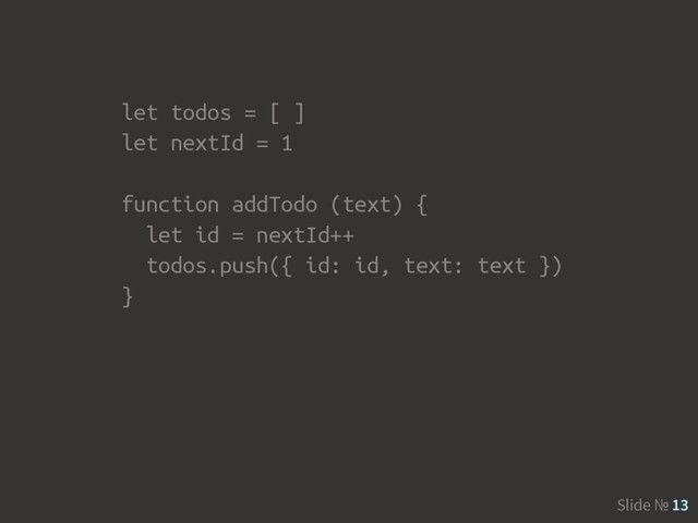 Slide № 13
let todos = [ ]
let nextId = 1
function addTodo (text) {
let id = nextId++
todos.push({ id: id, text: text })
}
