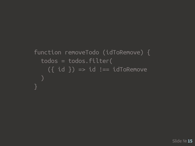 Slide № 15
function removeTodo (idToRemove) {
todos = todos.filter(
({ id }) => id !== idToRemove
)
}
